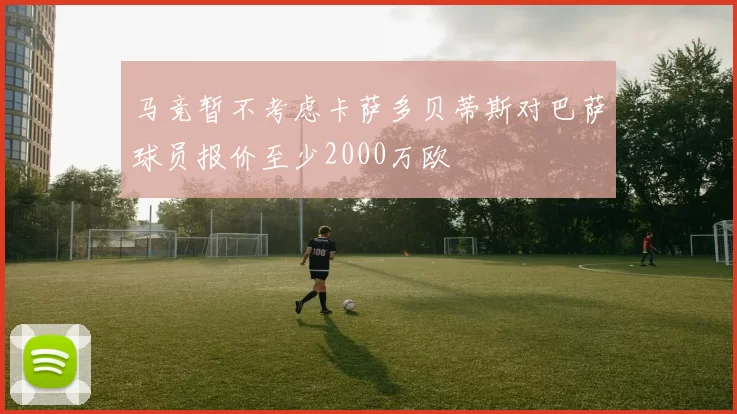 马竞暂不考虑卡萨多贝蒂斯对巴萨球员报价至少2000万欧