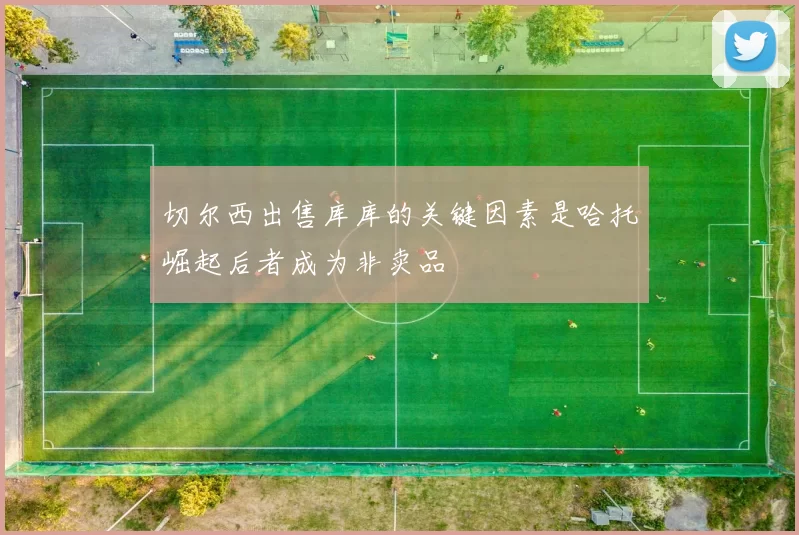 切尔西出售库库的关键因素是哈托崛起后者成为非卖品