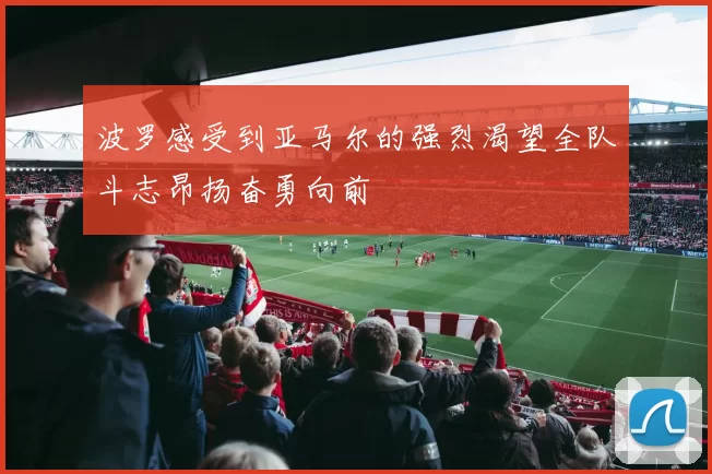 波罗感受到亚马尔的强烈渴望全队斗志昂扬奋勇向前