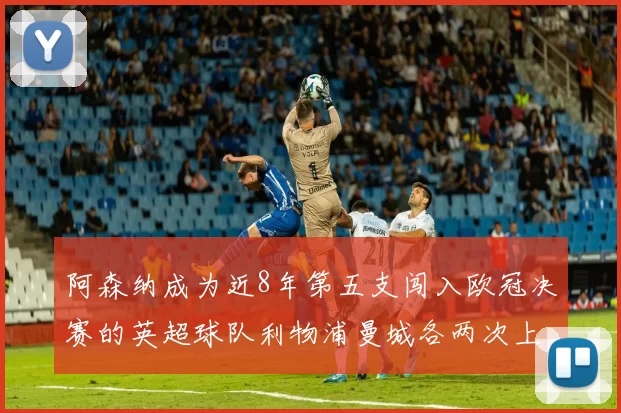 阿森纳成为近8年第五支闯入欧冠决赛的英超球队利物浦曼城各两次上演辉煌