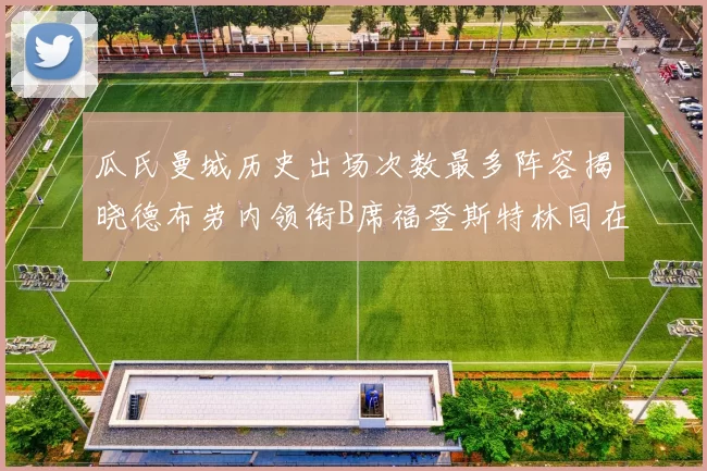 瓜氏曼城历史出场次数最多阵容揭晓德布劳内领衔B席福登斯特林同在列