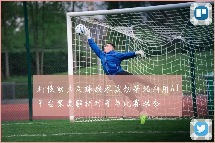 科技助力足球战术波切蒂诺利用AI平台深度解析对手与比赛动态