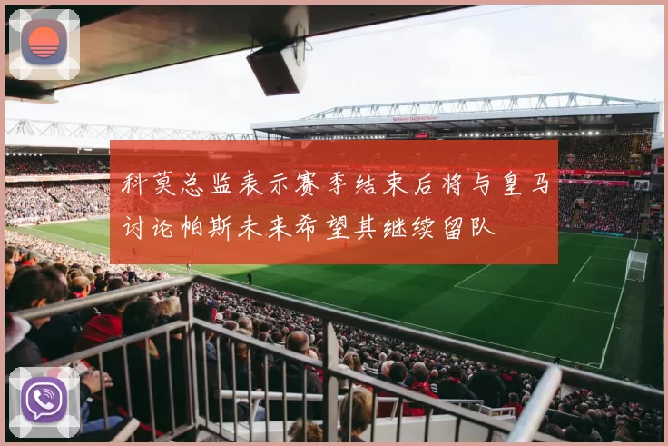 科莫总监表示赛季结束后将与皇马讨论帕斯未来希望其继续留队