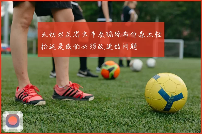 米切尔反思末节表现称布伦森太轻松这是我们必须改进的问题