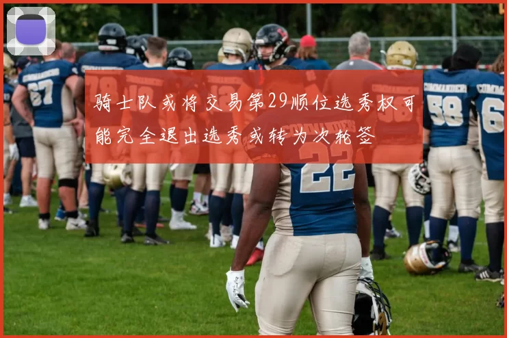 骑士队或将交易第29顺位选秀权可能完全退出选秀或转为次轮签