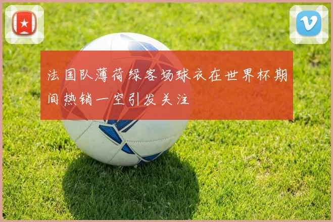法国队薄荷绿客场球衣在世界杯期间热销一空引发关注