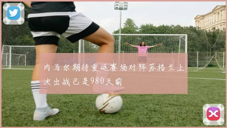 内马尔期待重返赛场对阵苏格兰上次出战已是980天前