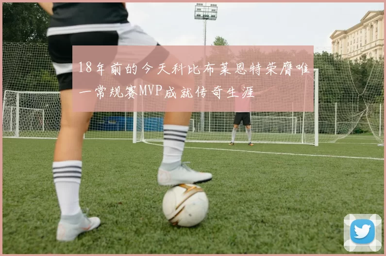 18年前的今天科比布莱恩特荣膺唯一常规赛MVP成就传奇生涯