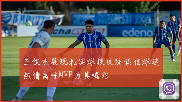 王俊杰展现扎实球技攻防俱佳球迷热情高呼MVP为其喝彩