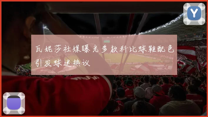 瓦妮莎社媒曝光多款科比球鞋配色引发球迷热议