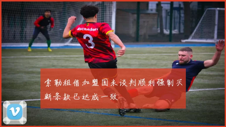 索勒租借加盟国米谈判顺利强制买断条款已达成一致