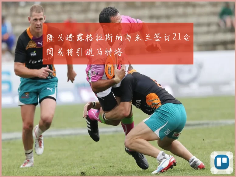 隆戈透露格拉斯纳与米兰签订21合同或将引进马特塔